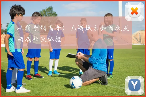 从新手到高手：九游娱乐如何改变游戏社交体验
