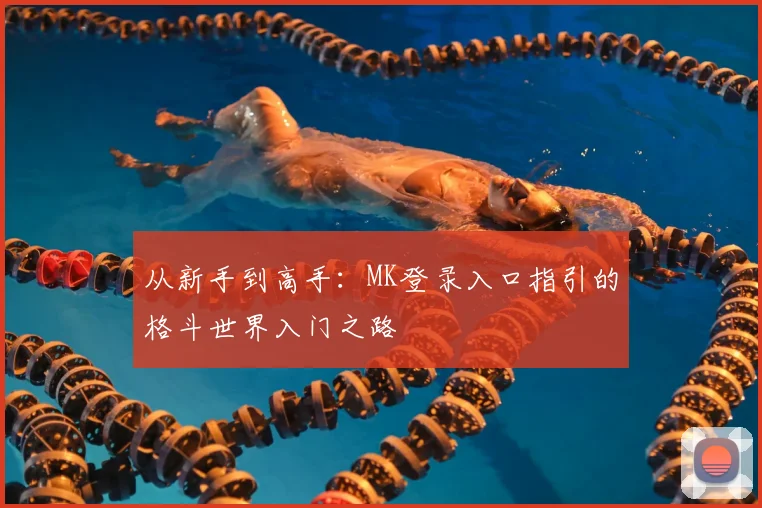 从新手到高手：MK登录入口指引的格斗世界入门之路
